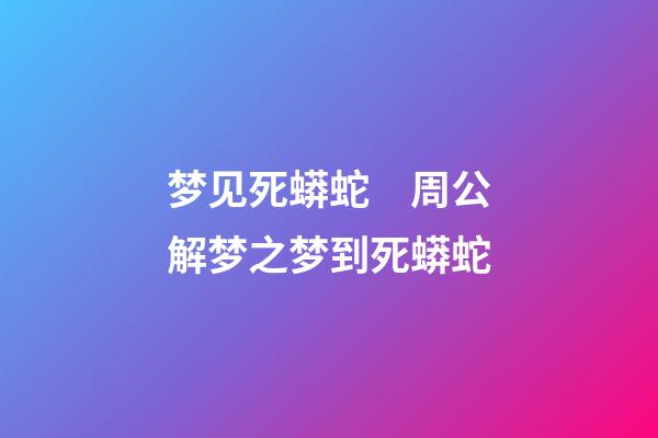 梦见死蟒蛇　周公解梦之梦到死蟒蛇